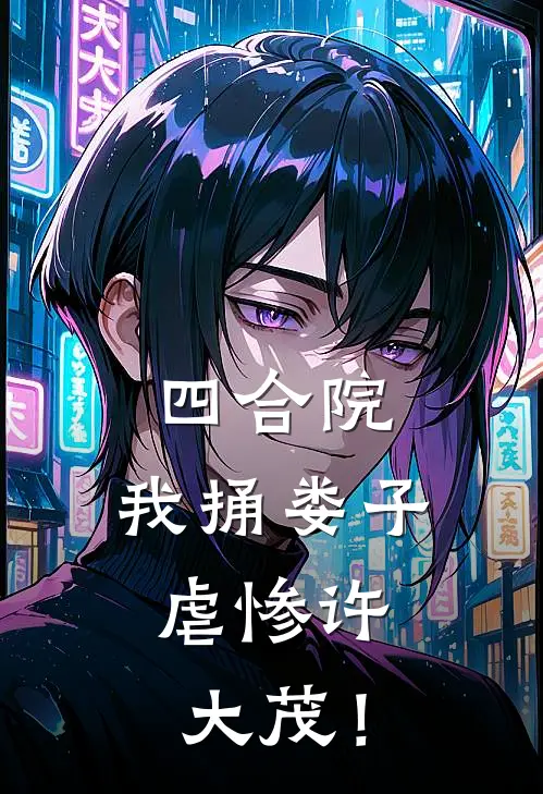 四合院：我捅娄子，虐惨许大茂！(李达威娄晓娥)已完结小说_小说免费阅读四合院：我捅娄子，虐惨许大茂！李达威娄晓娥