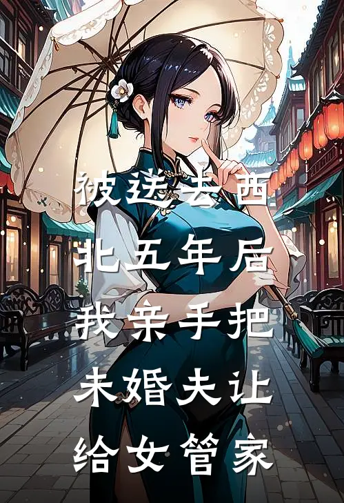 被送去西北五年后，我亲手把未婚夫让给女管家(沈西执周清清)最新免费小说_完本小说免费阅读被送去西北五年后，我亲手把未婚夫让给女管家沈西执周清清