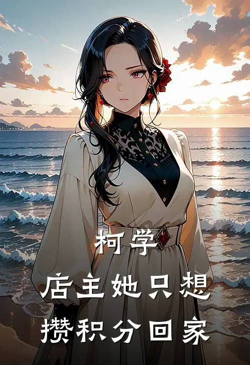 柯学：店主她只想攒积分回家安灵月柯南推荐完结小说_免费阅读柯学：店主她只想攒积分回家(安灵月柯南)