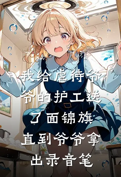 我给虐待爷爷的护工送了面锦旗，直到爷爷拿出录音笔张国强热门免费热门小说_最热门小说我给虐待爷爷的护工送了面锦旗，直到爷爷拿出录音笔张国强热门