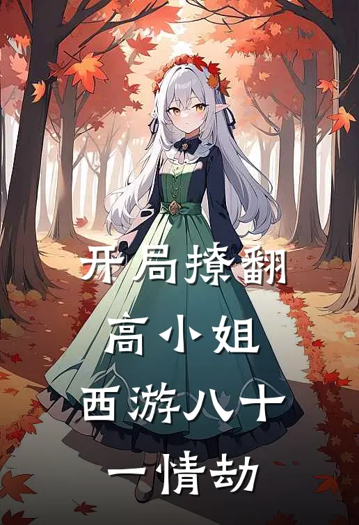 开局撩翻高小姐，西游八十一情劫(朱小八高翠兰)热门网络小说推荐_最新章节列表开局撩翻高小姐，西游八十一情劫(朱小八高翠兰)