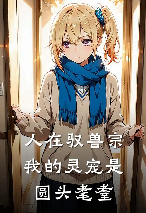 人在驭兽宗，我的灵宠是圆头耄耋(王得发赵莽)完整版免费阅读_(人在驭兽宗，我的灵宠是圆头耄耋)全章节免费在线阅读