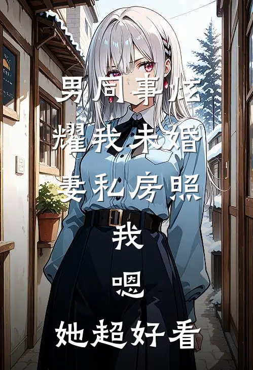 男同事炫耀我未婚妻私房照，我：嗯，她超好看(张扬林雪)最新小说_免费阅读完整版小说男同事炫耀我未婚妻私房照，我：嗯，她超好看(张扬林雪)