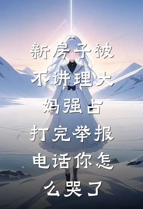 新房子被不讲理大妈强占，打完举报电话你怎么哭了徐诚明童佳佳完结小说_完结版小说全文免费阅读新房子被不讲理大妈强占，打完举报电话你怎么哭了徐诚明童佳佳