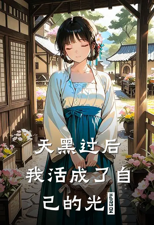 天黑过后，我活成了自己的光​阿哲林念安完本完结小说_无弹窗全文免费阅读天黑过后，我活成了自己的光​(阿哲林念安)