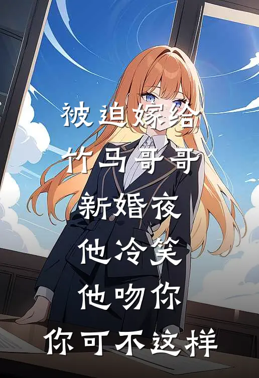 被迫嫁给竹马哥哥，新婚夜他冷笑：他吻你，你可不这样