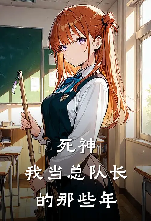 死神：我当总队长的那些年白哉浦原喜助完结版小说阅读_完整版小说免费阅读死神：我当总队长的那些年(白哉浦原喜助)