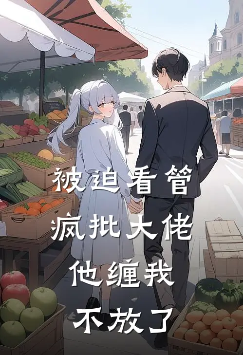 被迫看管疯批大佬，他缠我不放了(姜早贡多拉)免费小说在线阅读_在线阅读免费小说被迫看管疯批大佬，他缠我不放了(姜早贡多拉)