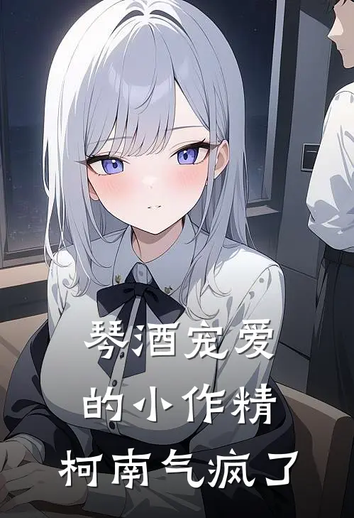 琴酒宠爱的小作精，柯南气疯了毛利兰毛利最新全本小说_最新章节列表琴酒宠爱的小作精，柯南气疯了(毛利兰毛利)