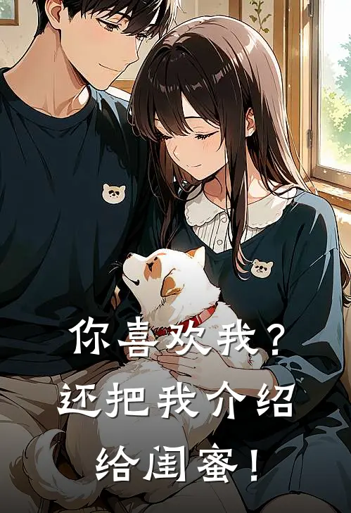 你喜欢我？还把我介绍给闺蜜！