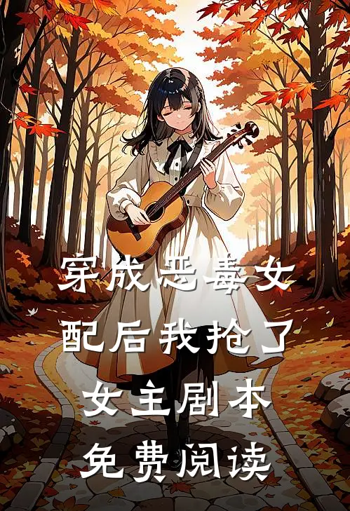 穿成恶毒女配后我抢了女主剧本免费阅读