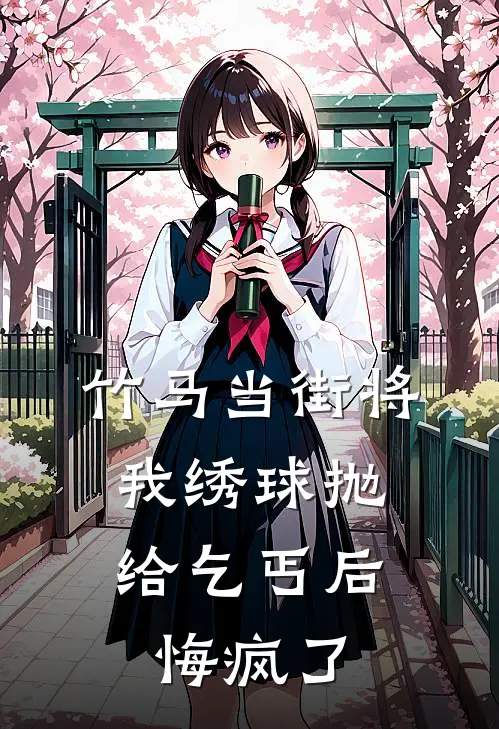 竹马当街将我绣球抛给乞丐后，悔疯了(纪文进穆清沫)免费小说完结版_免费小说免费阅读竹马当街将我绣球抛给乞丐后，悔疯了纪文进穆清沫