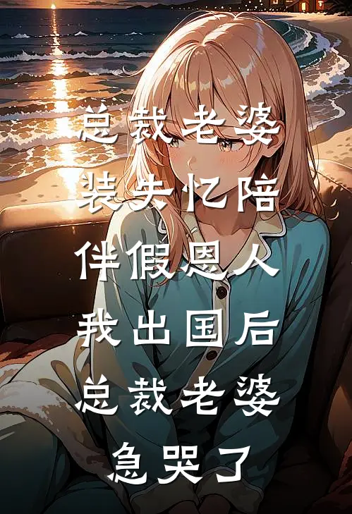 《总裁老婆装失忆陪伴假恩人，我出国后总裁老婆急哭了》秦言顾明汐已完结小说_总裁老婆装失忆陪伴假恩人，我出国后总裁老婆急哭了(秦言顾明汐)经典小说